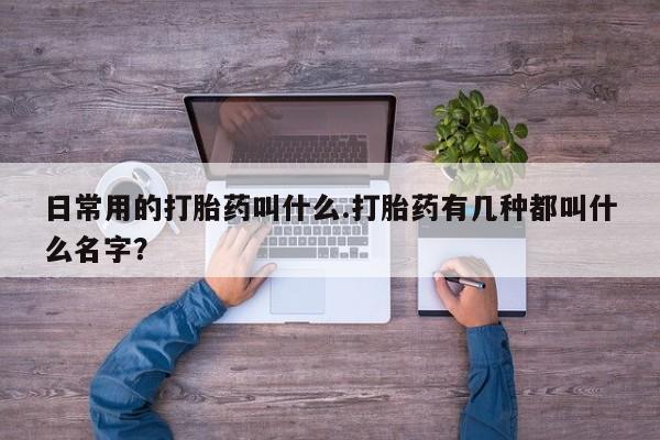 米非米索联系方式日常用的打胎药叫什么.打胎药有几种都叫什么名字？