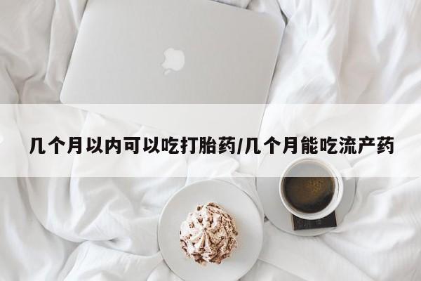 米非米索联系方式几个月以内可以吃打胎药/几个月能吃流产药