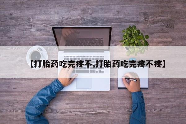 米非米索联系方式【打胎药吃完疼不,打胎药吃完疼不疼】