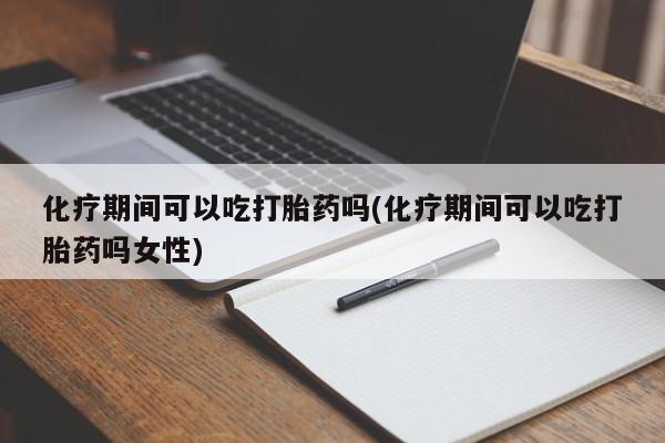 米非米索联系方式化疗期间可以吃打胎药吗(化疗期间可以吃打胎药吗女性)