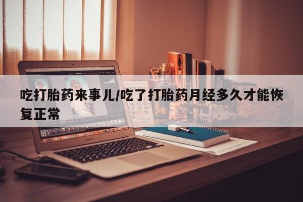米非米索联系方式吃打胎药来事儿/吃了打胎药月经多久才能恢复正常