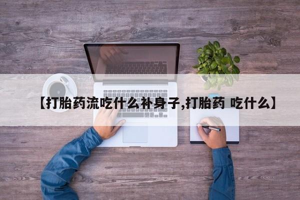 米非米索联系方式【打胎药流吃什么补身子,打胎药 吃什么】
