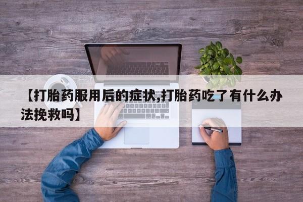 米非米索联系方式【打胎药服用后的症状,打胎药吃了有什么办法挽救吗】