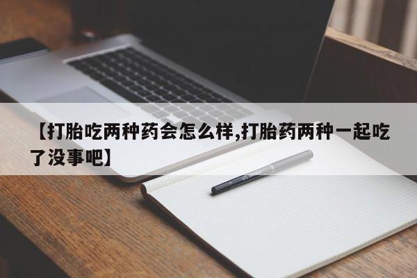 米非米索联系方式【打胎吃两种药会怎么样,打胎药两种一起吃了没事吧】