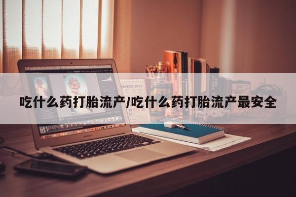 米非米索联系方式吃什么药打胎流产/吃什么药打胎流产最安全