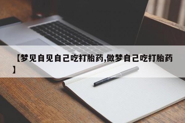 米非米索联系方式【梦见自见自己吃打胎药,做梦自己吃打胎药】
