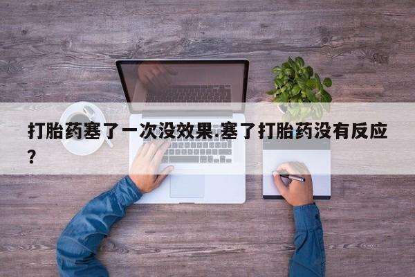米非米索联系方式打胎药塞了一次没效果.塞了打胎药没有反应？