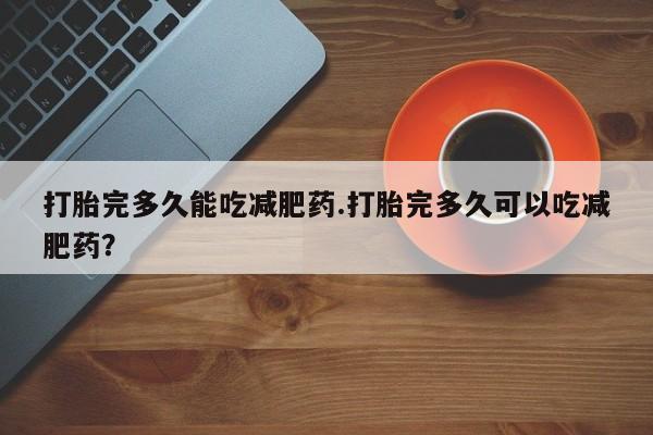 米非米索联系方式打胎完多久能吃减肥药.打胎完多久可以吃减肥药？
