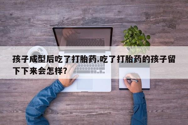 米非米索联系方式孩子成型后吃了打胎药.吃了打胎药的孩子留下下来会怎样？