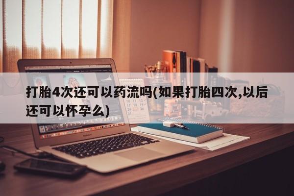 米非米索联系方式打胎4次还可以药流吗(如果打胎四次,以后还可以怀孕么)