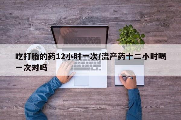 米非米索联系方式吃打胎的药12小时一次/流产药十二小时喝一次对吗