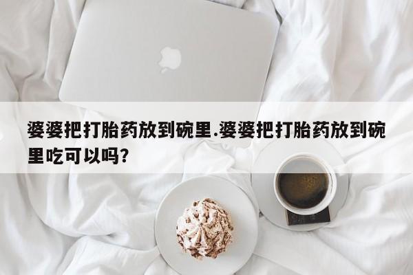 米非米索联系方式婆婆把打胎药放到碗里.婆婆把打胎药放到碗里吃可以吗？
