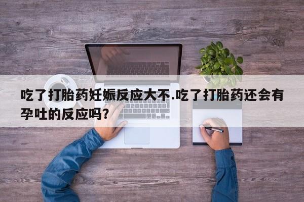 米非米索联系方式吃了打胎药妊娠反应大不.吃了打胎药还会有孕吐的反应吗？