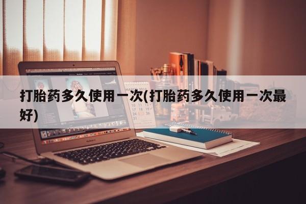 米非米索联系方式打胎药多久使用一次(打胎药多久使用一次最好)