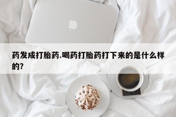 米非米索联系方式药发成打胎药.喝药打胎药打下来的是什么样的？
