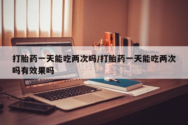 米非米索联系方式打胎药一天能吃两次吗/打胎药一天能吃两次吗有效果吗