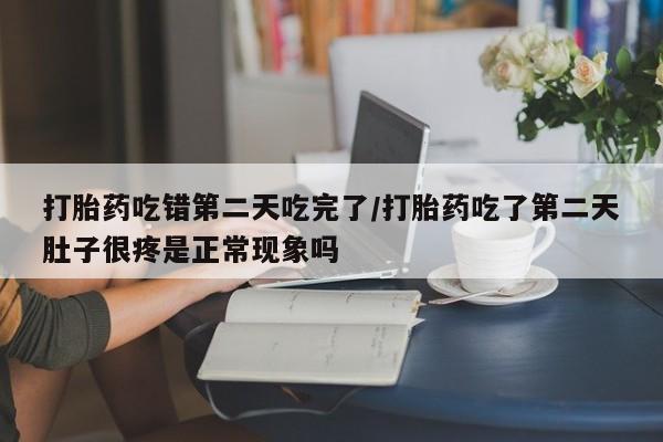 米非米索联系方式打胎药吃错第二天吃完了/打胎药吃了第二天肚子很疼是正常现象吗