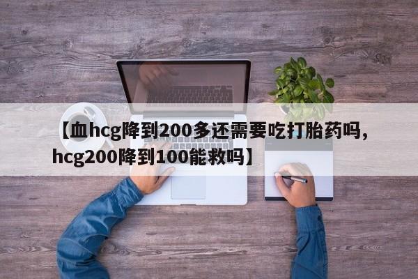 米非米索联系方式【血hcg降到200多还需要吃打胎药吗,hcg200降到100能救吗】