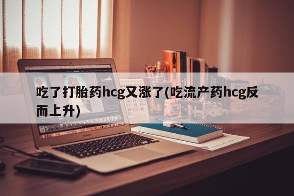 米非米索联系方式吃了打胎药hcg又涨了(吃流产药hcg反而上升)