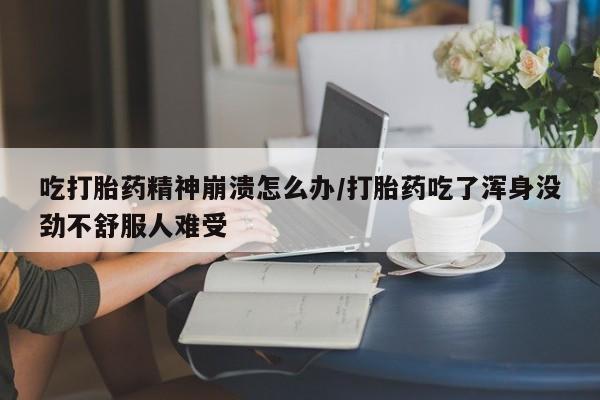 米非米索联系方式吃打胎药精神崩溃怎么办/打胎药吃了浑身没劲不舒服人难受