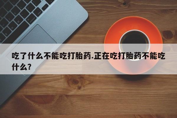 米非米索联系方式吃了什么不能吃打胎药.正在吃打胎药不能吃什么？