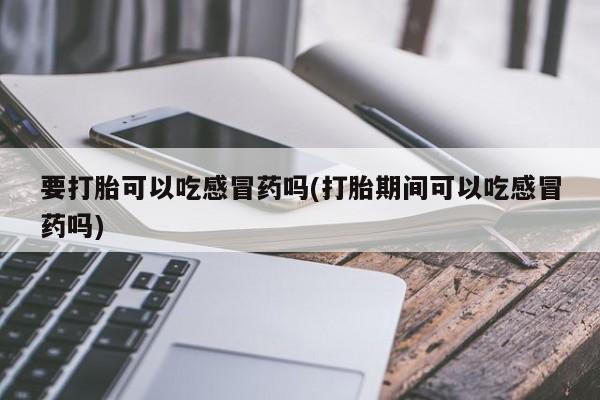 米非米索联系方式要打胎可以吃感冒药吗(打胎期间可以吃感冒药吗)