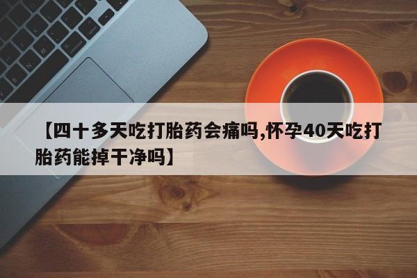 米非米索联系方式【四十多天吃打胎药会痛吗,怀孕40天吃打胎药能掉干净吗】