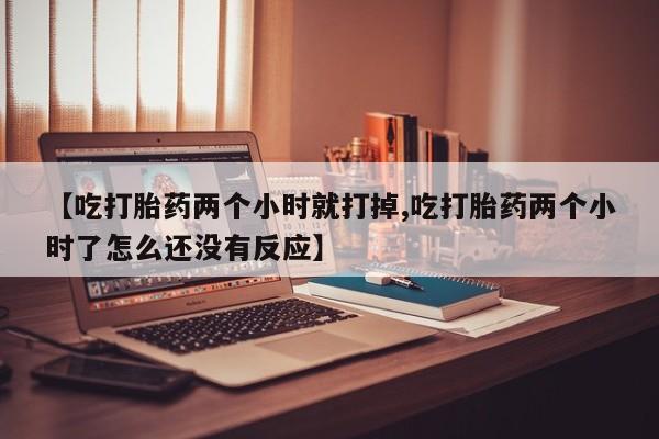 米非米索联系方式【吃打胎药两个小时就打掉,吃打胎药两个小时了怎么还没有反应】