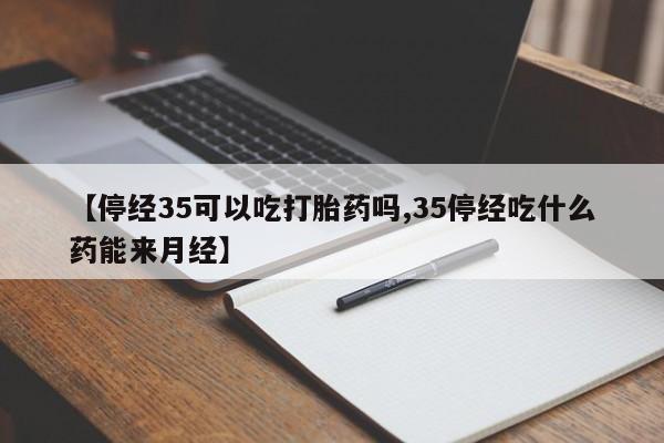 米非米索联系方式【停经35可以吃打胎药吗,35停经吃什么药能来月经】