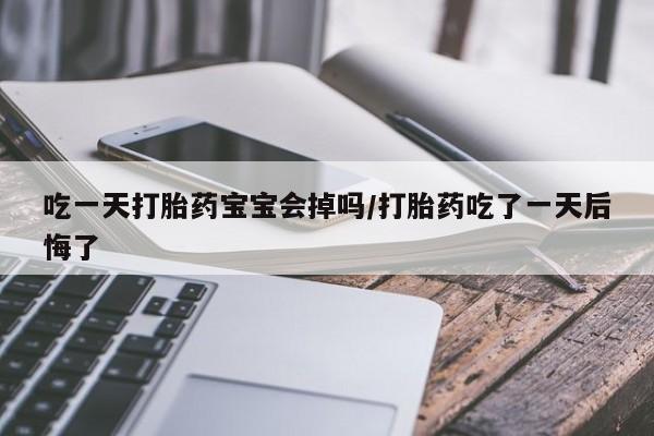 米非米索联系方式吃一天打胎药宝宝会掉吗/打胎药吃了一天后悔了