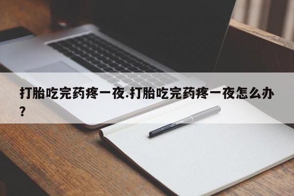米非米索联系方式打胎吃完药疼一夜.打胎吃完药疼一夜怎么办？