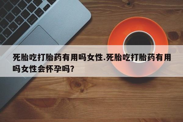 米非米索联系方式死胎吃打胎药有用吗女性.死胎吃打胎药有用吗女性会怀孕吗？