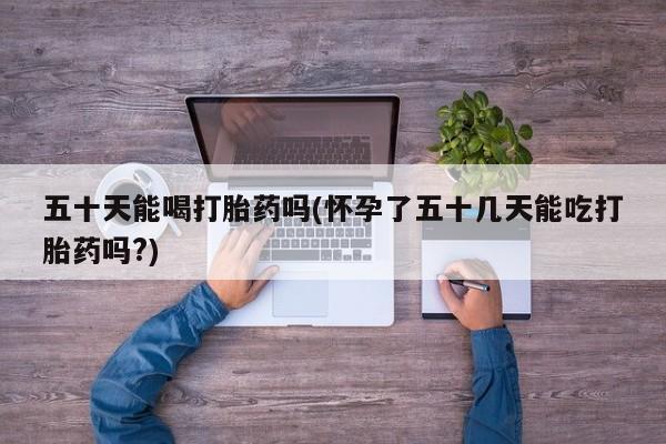 米非米索联系方式五十天能喝打胎药吗(怀孕了五十几天能吃打胎药吗?)