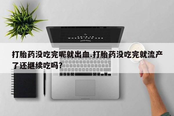 米非米索联系方式打胎药没吃完呢就出血.打胎药没吃完就流产了还继续吃吗？