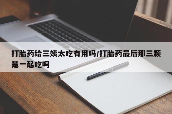 米非米索联系方式打胎药给三姨太吃有用吗/打胎药最后那三颗是一起吃吗