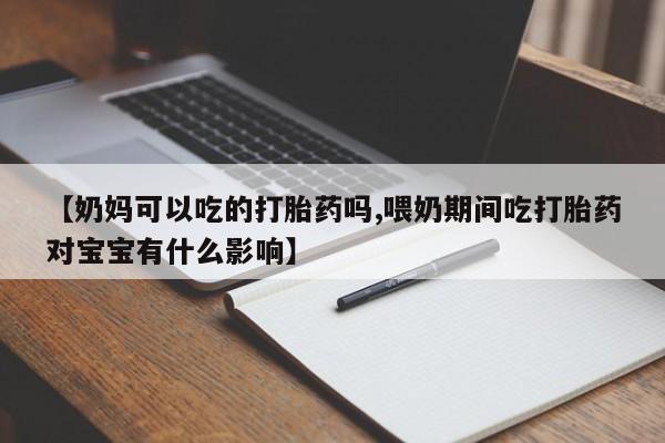 米非米索联系方式【奶妈可以吃的打胎药吗,喂奶期间吃打胎药对宝宝有什么影响】