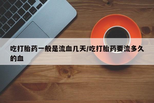 米非米索联系方式吃打胎药一般是流血几天/吃打胎药要流多久的血