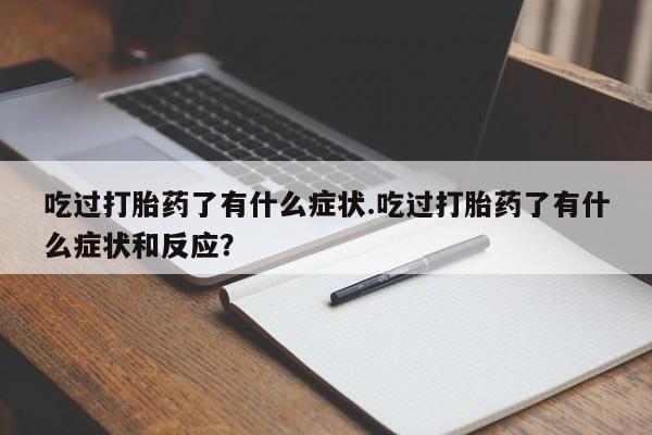 米非米索联系方式吃过打胎药了有什么症状.吃过打胎药了有什么症状和反应？