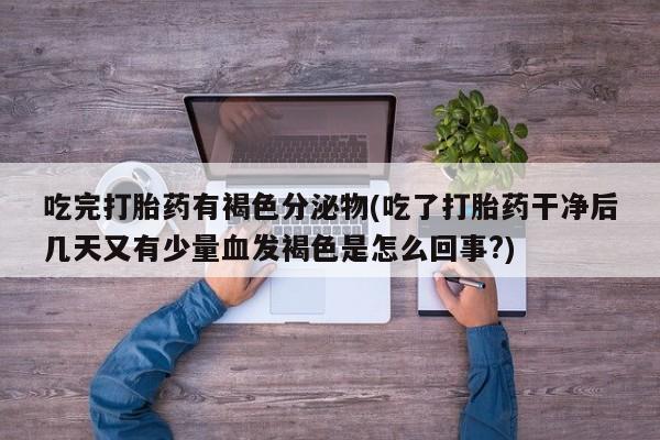 米非米索联系方式吃完打胎药有褐色分泌物(吃了打胎药干净后几天又有少量血发褐色是怎么回事?)
