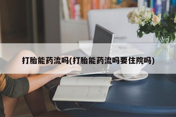 米非米索联系方式打胎能药流吗(打胎能药流吗要住院吗)