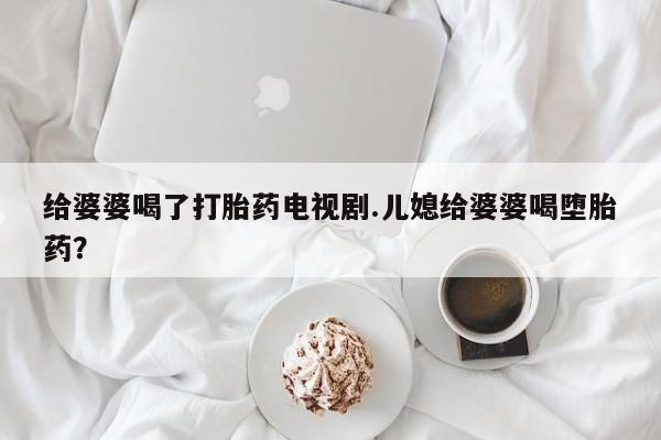 米非米索联系方式给婆婆喝了打胎药电视剧.儿媳给婆婆喝堕胎药?