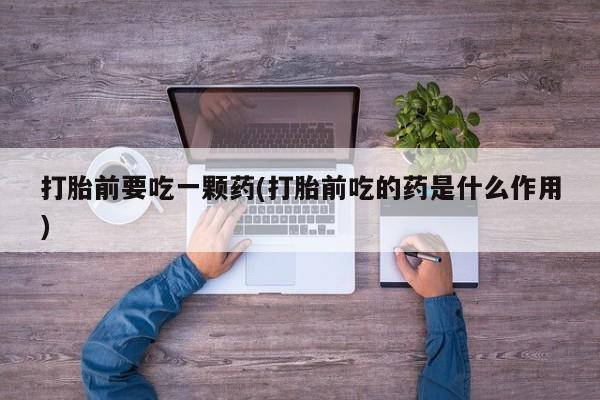 米非米索联系方式打胎前要吃一颗药(打胎前吃的药是什么作用)