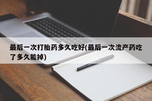 米非米索联系方式最后一次打胎药多久吃好(最后一次流产药吃了多久能掉)