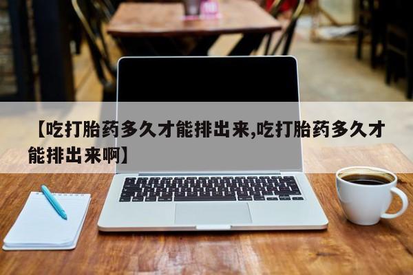 米非米索联系方式【吃打胎药多久才能排出来,吃打胎药多久才能排出来啊】