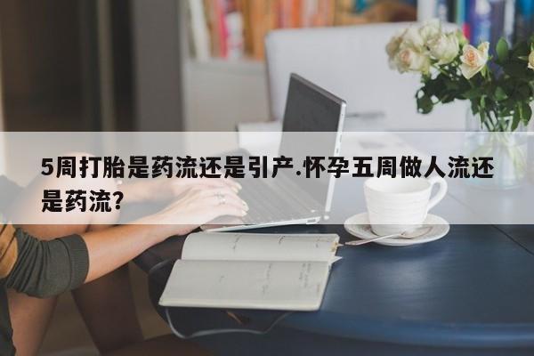 米非米索联系方式5周打胎是药流还是引产.怀孕五周做人流还是药流？