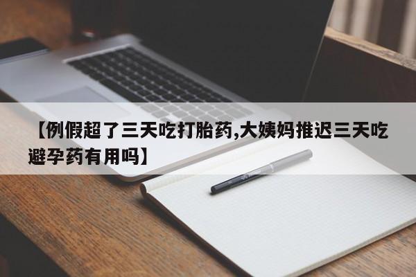 米非米索联系方式【例假超了三天吃打胎药,大姨妈推迟三天吃避孕药有用吗】