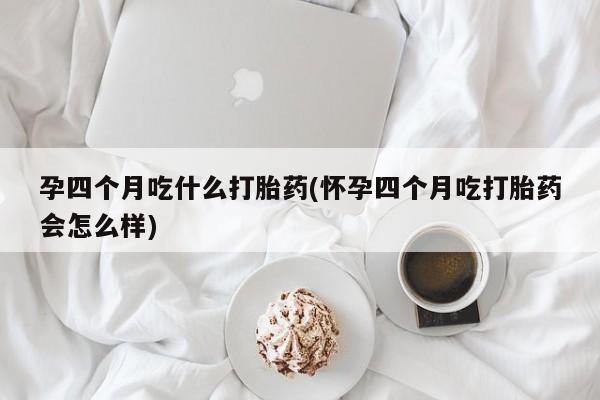 米非米索联系方式孕四个月吃什么打胎药(怀孕四个月吃打胎药会怎么样)
