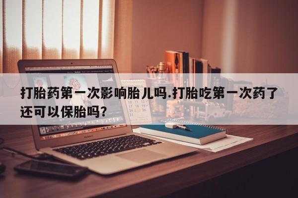 米非米索联系方式打胎药第一次影响胎儿吗.打胎吃第一次药了还可以保胎吗？