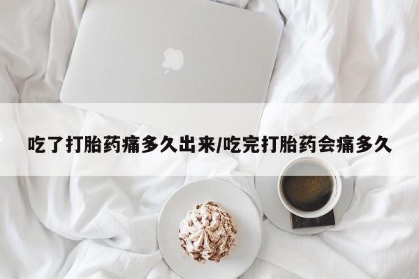 米非米索联系方式吃了打胎药痛多久出来/吃完打胎药会痛多久