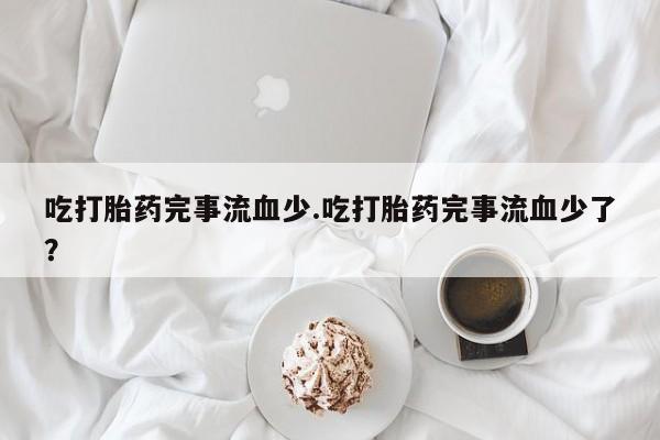 米非米索联系方式吃打胎药完事流血少.吃打胎药完事流血少了?
